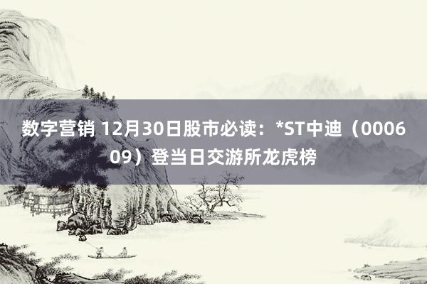 数字营销 12月30日股市必读：*ST中迪（000609）登当日交游所龙虎榜