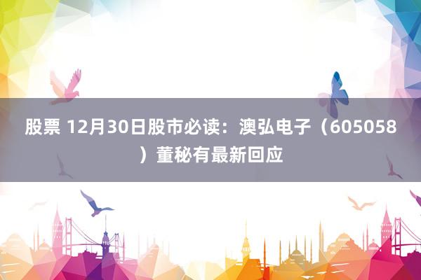 股票 12月30日股市必读：澳弘电子（605058）董秘有最新回应