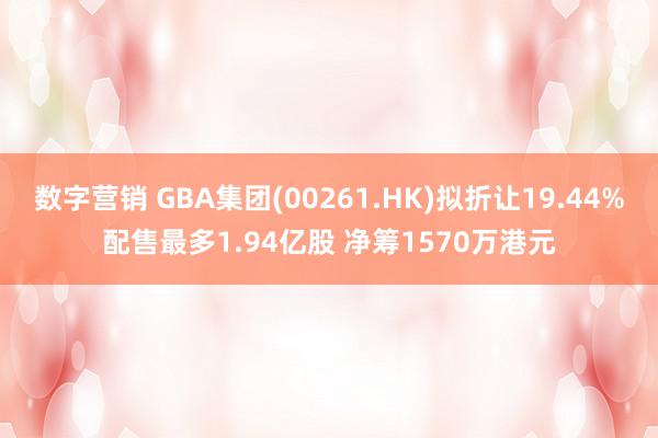 数字营销 GBA集团(00261.HK)拟折让19.44%配售最多1.94亿股 净筹1570万港元