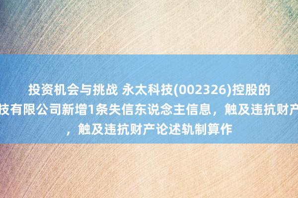 投资机会与挑战 永太科技(002326)控股的重庆永原盛科技有限公司新增1条失信东说念主信息，触及违抗财产论述轨制算作