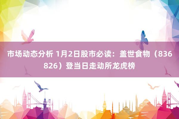 市场动态分析 1月2日股市必读：盖世食物（836826）登当日走动所龙虎榜