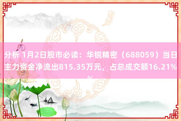 分析 1月2日股市必读：华锐精密（688059）当日主力资金净流出815.35万元，占总成交额16.21%