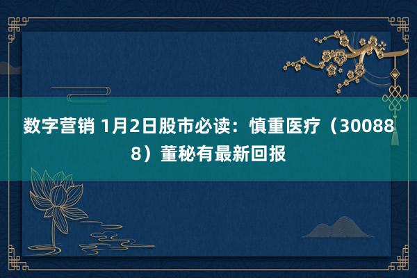 数字营销 1月2日股市必读：慎重医疗（300888）董秘有最新回报