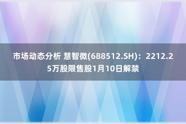 市场动态分析 慧智微(688512.SH)：2212.25万股限售股1月10日解禁