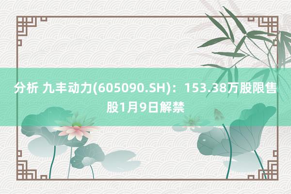 分析 九丰动力(605090.SH)：153.38万股限售股1月9日解禁