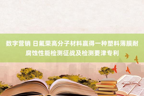 数字营销 日氟荣高分子材料赢得一种塑料薄膜耐腐蚀性能检测征战及检测要津专利