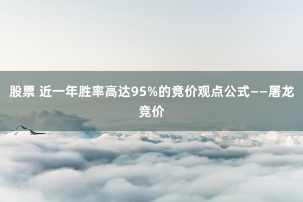 股票 近一年胜率高达95%的竞价观点公式——屠龙竞价