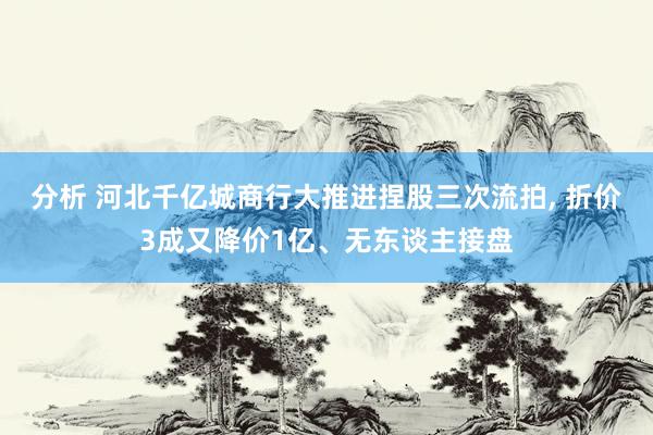 分析 河北千亿城商行大推进捏股三次流拍, 折价3成又降价1亿、无东谈主接盘