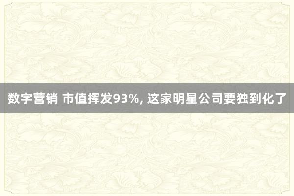 数字营销 市值挥发93%, 这家明星公司要独到化了