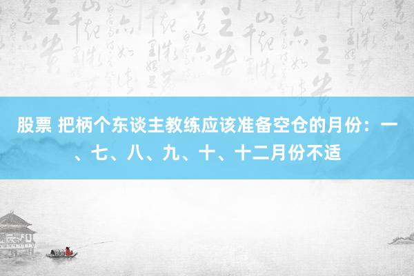 股票 把柄个东谈主教练应该准备空仓的月份：一、七、八、九、十、十二月份不适