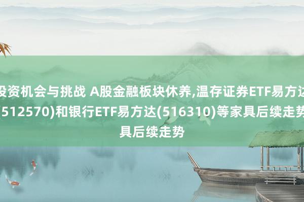 投资机会与挑战 A股金融板块休养,温存证券ETF易方达(512570)和银行ETF易方达(516310)等家具后续走势