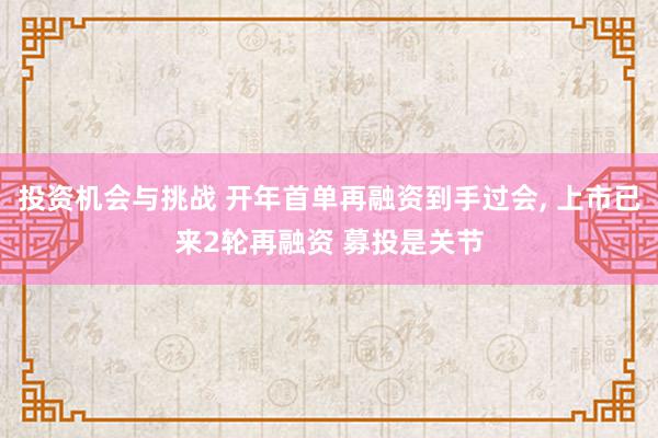 投资机会与挑战 开年首单再融资到手过会, 上市已来2轮再融资 募投是关节