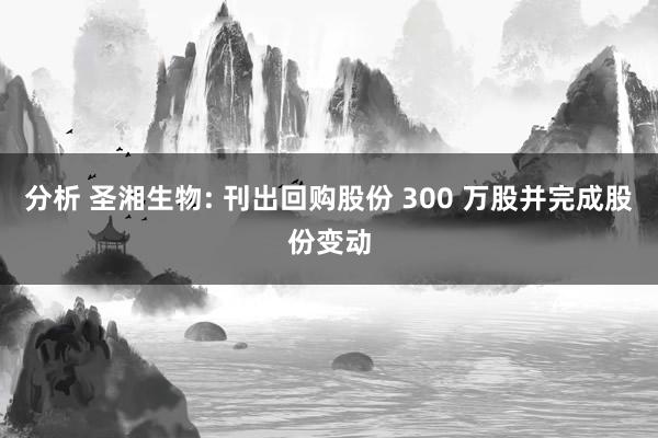 分析 圣湘生物: 刊出回购股份 300 万股并完成股份变动