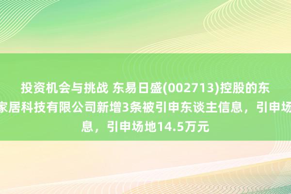 投资机会与挑战 东易日盛(002713)控股的东易日盛智能家居科技有限公司新增3条被引申东谈主信息，引申场地14.5万元