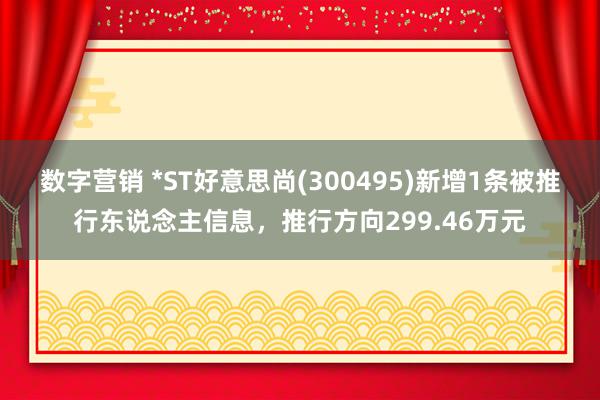 数字营销 *ST好意思尚(300495)新增1条被推行东说念主信息，推行方向299.46万元