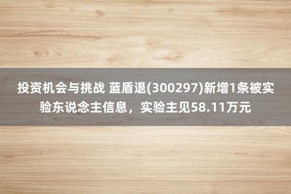 投资机会与挑战 蓝盾退(300297)新增1条被实验东说念主信息，实验主见58.11万元