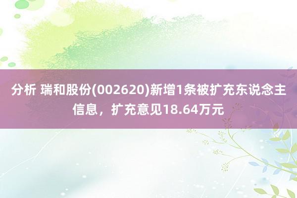 分析 瑞和股份(002620)新增1条被扩充东说念主信息，扩充意见18.64万元