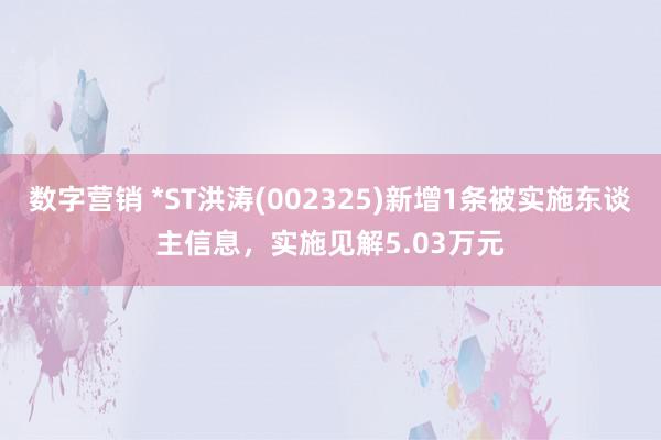 数字营销 *ST洪涛(002325)新增1条被实施东谈主信息，实施见解5.03万元