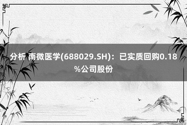 分析 南微医学(688029.SH)：已实质回购0.18%公司股份