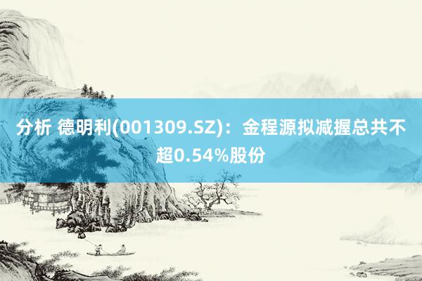 分析 德明利(001309.SZ)：金程源拟减握总共不超0.54%股份