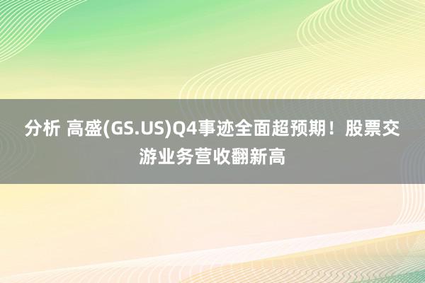 分析 高盛(GS.US)Q4事迹全面超预期！股票交游业务营收翻新高