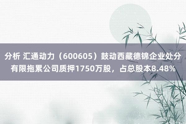 分析 汇通动力（600605）鼓动西藏德锦企业处分有限拖累公司质押1750万股，占总股本8.48%