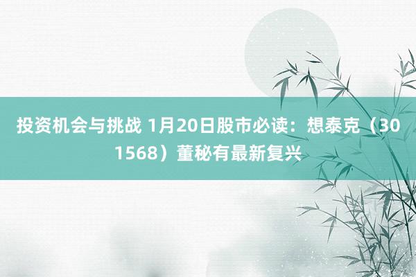 投资机会与挑战 1月20日股市必读：想泰克（301568）董秘有最新复兴