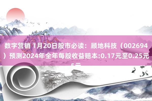 数字营销 1月20日股市必读：顾地科技（002694）预测2024年全年每股收益赔本:0.17元至0.25元