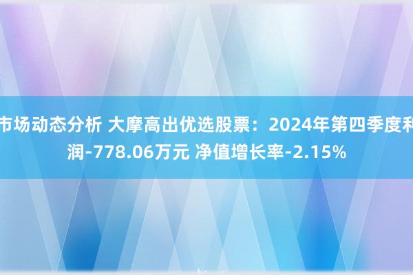 市场动态分析 大摩高出优选股票：2024年第四季度利润-778.06万元 净值增长率-2.15%