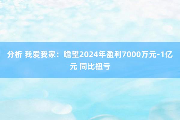 分析 我爱我家：瞻望2024年盈利7000万元-1亿元 同比扭亏