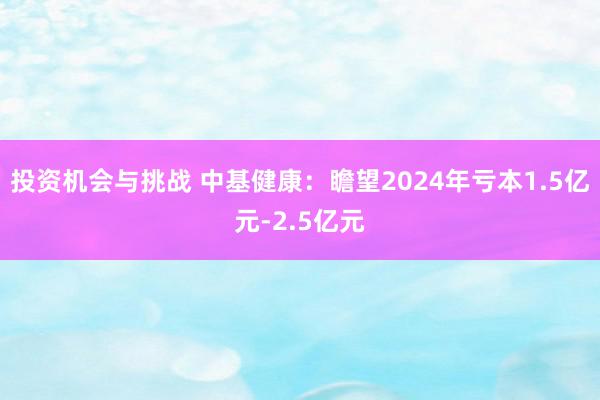 投资机会与挑战 中基健康：瞻望2024年亏本1.5亿元-2.5亿元