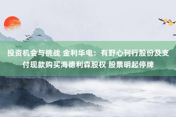 投资机会与挑战 金利华电：有野心刊行股份及支付现款购买海德利森股权 股票明起停牌