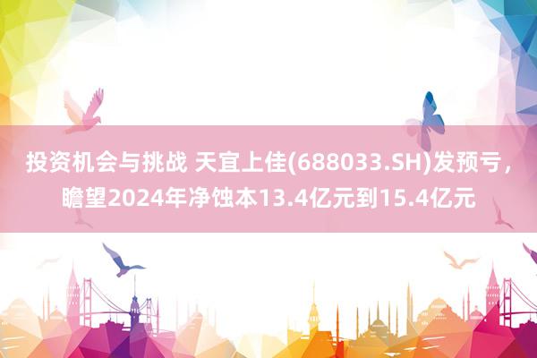 投资机会与挑战 天宜上佳(688033.SH)发预亏，瞻望2024年净蚀本13.4亿元到15.4亿元