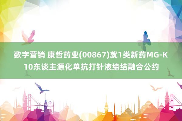 数字营销 康哲药业(00867)就1类新药MG-K10东谈主源化单抗打针液缔结融合公约