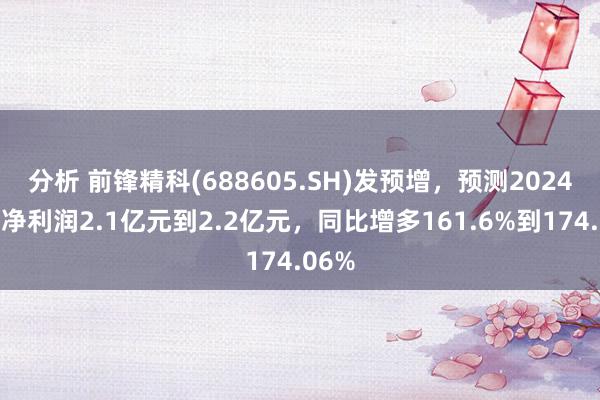 分析 前锋精科(688605.SH)发预增，预测2024年度净利润2.1亿元到2.2亿元，同比增多161.6%到174.06%