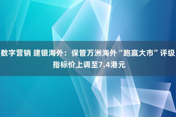 数字营销 建银海外：保管万洲海外“跑赢大市”评级 指标价上调至7.4港元