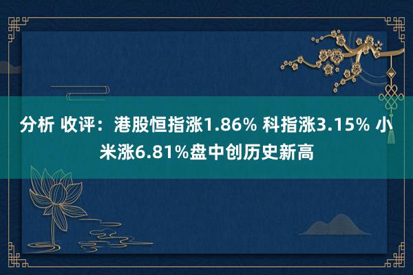 分析 收评：港股恒指涨1.86% 科指涨3.15% 小米涨6.81%盘中创历史新高