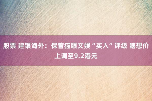 股票 建银海外：保管猫眼文娱“买入”评级 瞎想价上调至9.2港元