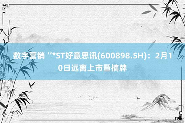 数字营销 ‘’*ST好意思讯(600898.SH)：2月10日远离上市暨摘牌