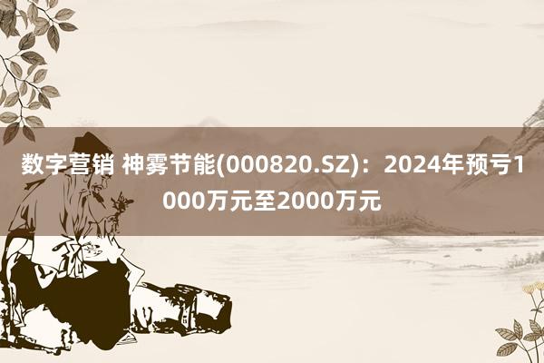 数字营销 神雾节能(000820.SZ)：2024年预亏1000万元至2000万元