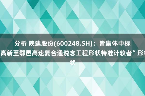 分析 陕建股份(600248.SH)：皆集体中标“高新至鄠邑高速复合通说念工程形状特准计较者”形状