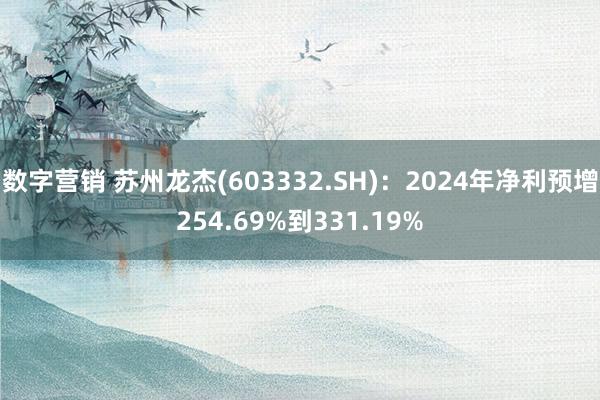 数字营销 苏州龙杰(603332.SH)：2024年净利预增254.69%到331.19%