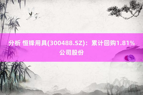 分析 恒锋用具(300488.SZ)：累计回购1.81%公司股份