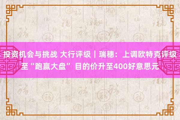 投资机会与挑战 大行评级｜瑞穗：上调欧特克评级至“跑赢大盘” 目的价升至400好意思元