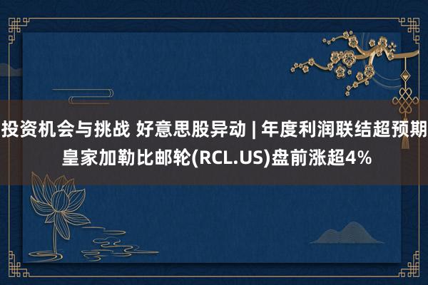 投资机会与挑战 好意思股异动 | 年度利润联结超预期 皇家加勒比邮轮(RCL.US)盘前涨超4%