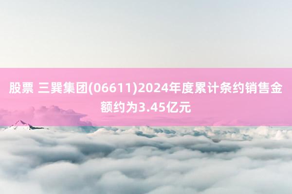 股票 三巽集团(06611)2024年度累计条约销售金额约为3.45亿元