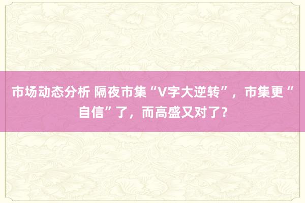 市场动态分析 隔夜市集“V字大逆转”，市集更“自信”了，而高盛又对了？