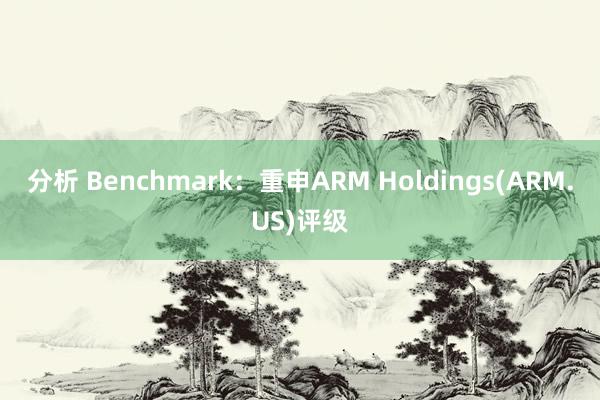 分析 Benchmark：重申ARM Holdings(ARM.US)评级