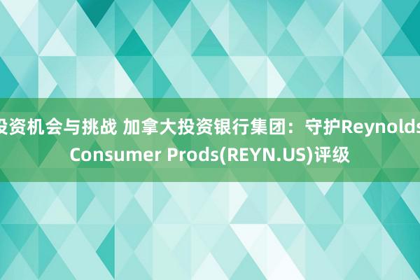 投资机会与挑战 加拿大投资银行集团：守护Reynolds Consumer Prods(REYN.US)评级