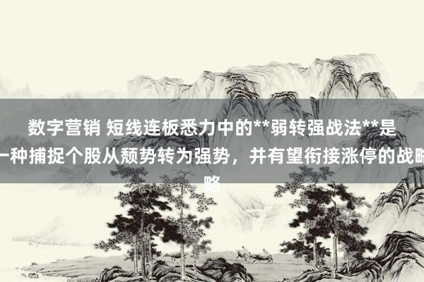 数字营销 短线连板悉力中的**弱转强战法**是一种捕捉个股从颓势转为强势，并有望衔接涨停的战略